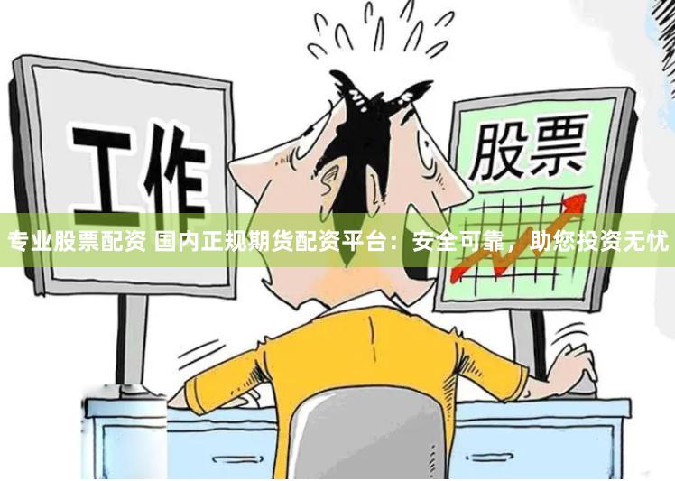 专业股票配资 国内正规期货配资平台：安全可靠，助您投资无忧