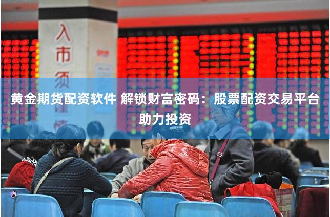 黄金期货配资软件 解锁财富密码：股票配资交易平台助力投资