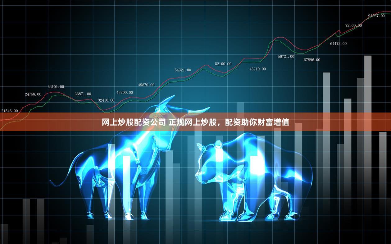网上炒股配资公司 正规网上炒股，配资助你财富增值