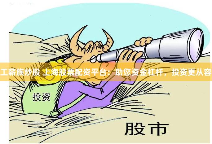 工薪族炒股 上海股票配资平台：助您资金杠杆，投资更从容