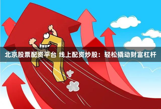 北京股票配资平台 线上配资炒股：轻松撬动财富杠杆
