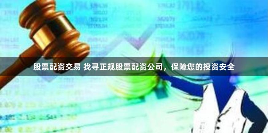 股票配资交易 找寻正规股票配资公司，保障您的投资安全