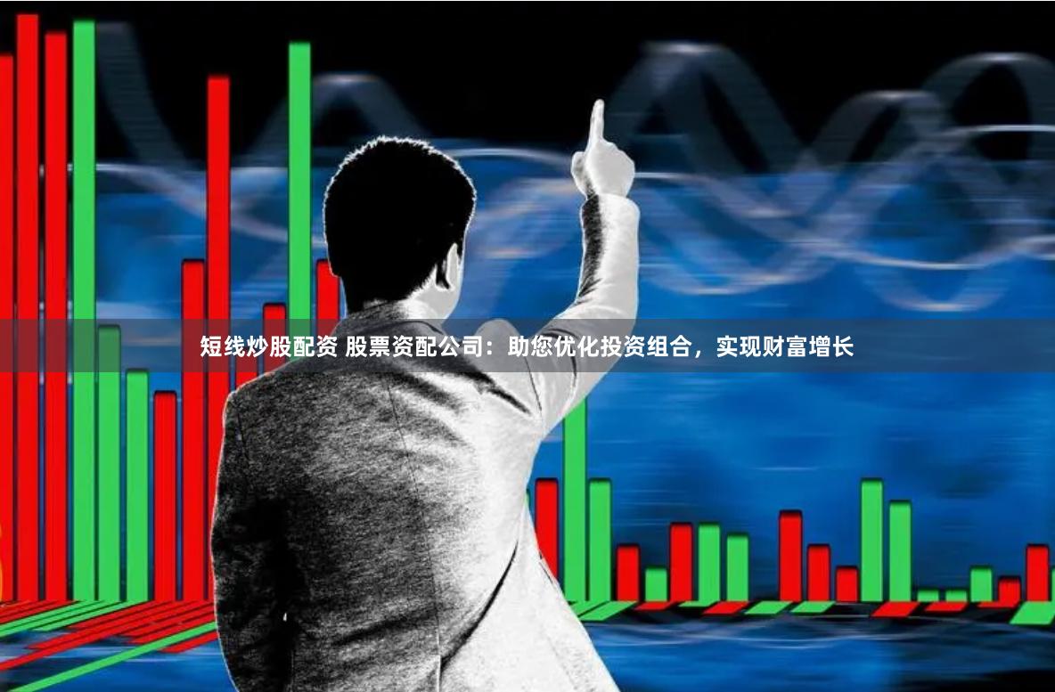 短线炒股配资 股票资配公司：助您优化投资组合，实现财富增长