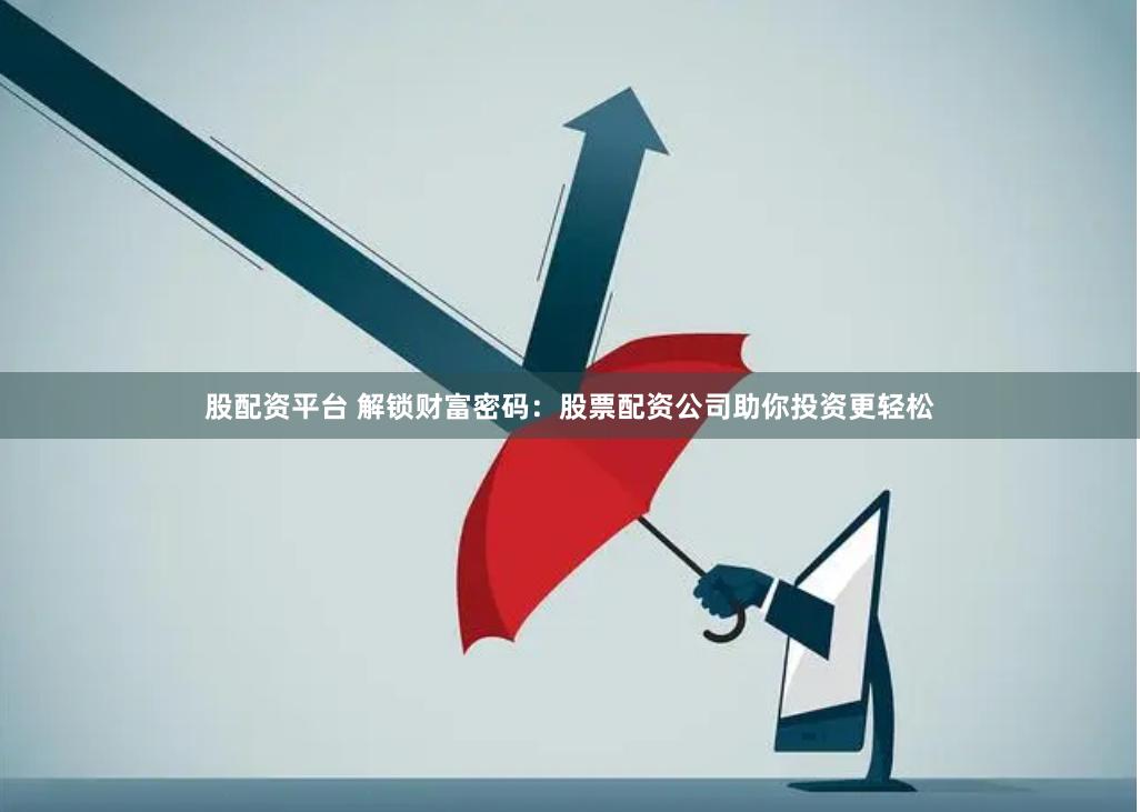 股配资平台 解锁财富密码：股票配资公司助你投资更轻松