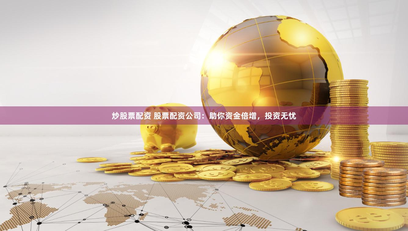 炒股票配资 股票配资公司：助你资金倍增，投资无忧