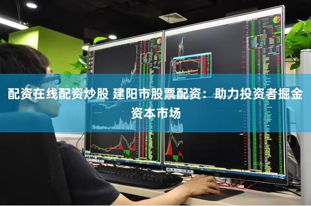 配资在线配资炒股 建阳市股票配资：助力投资者掘金资本市场