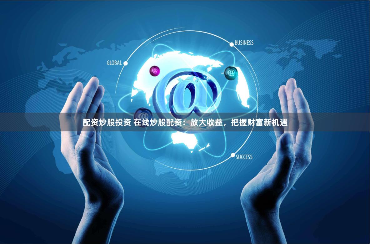 配资炒股投资 在线炒股配资：放大收益，把握财富新机遇