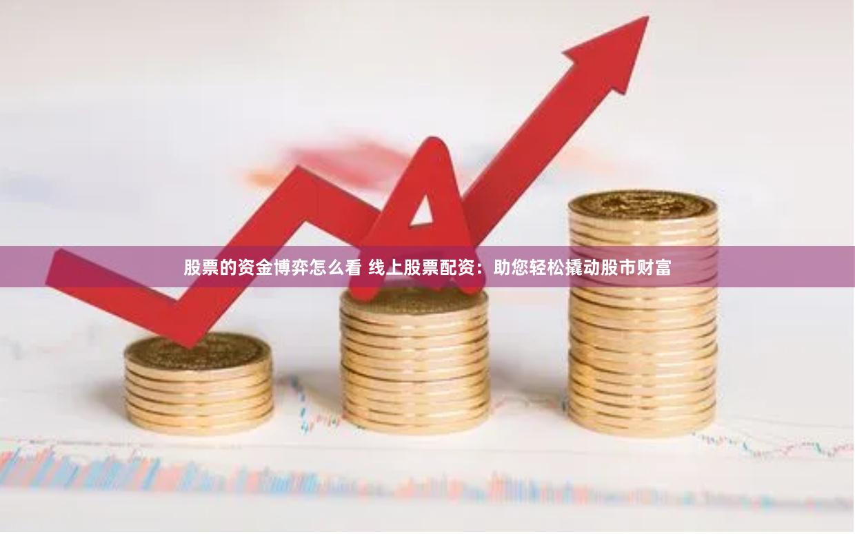 股票的资金博弈怎么看 线上股票配资：助您轻松撬动股市财富