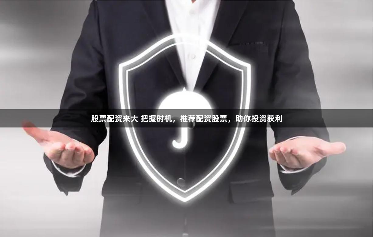 股票配资来大 把握时机，推荐配资股票，助你投资获利
